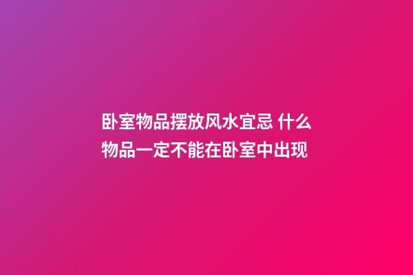 卧室物品摆放风水宜忌 什么物品一定不能在卧室中出现